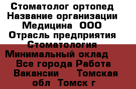 Стоматолог-ортопед › Название организации ­ Медицина, ООО › Отрасль предприятия ­ Стоматология › Минимальный оклад ­ 1 - Все города Работа » Вакансии   . Томская обл.,Томск г.